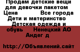 Продам детские вещи для девочки пакетом › Цена ­ 1 000 - Все города Дети и материнство » Детская одежда и обувь   . Ненецкий АО,Андег д.